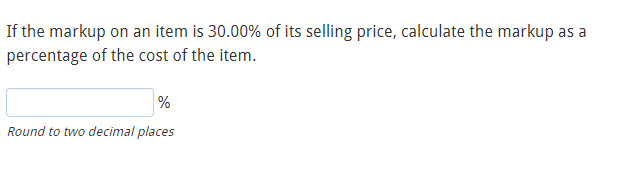 If the markup on an item is 30.00% of its selling price, calculate the markup as a
percentage of the cost of the item.
%
Round to two decimal places
