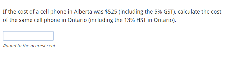 If the cost of a cell phone in Alberta was $525 (including the 5% GST), calculate the cost
of the same cell phone in Ontario (including the 13% HST in Ontario).
Round to the nearest cent
