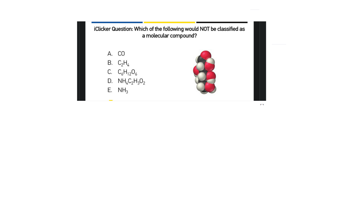 iClicker Question: Which of the following would NOT be classified as
a molecular compound?
А. СО
В. С-НА
C. C,H1206
D. NH,C,H,02
E. NH3
