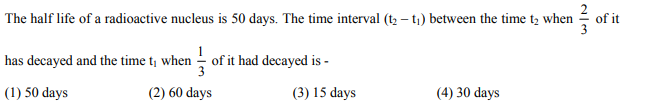 The half life of a radioactive nucleus is 50 days. The time interval (tz – t1) between the time t, when
of it
1
has decayed and the time t; when - of it had decayed is -
(1) 50 days
(2) 60 days
(3) 15 days
(4) 30 days

