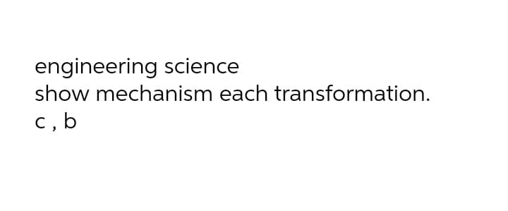 engineering science
show mechanism each transformation.
c, b

