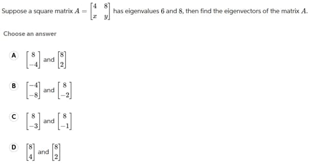 Suppose a square matrix A
Choose an answer
^ [ and H
A
B
C
D
8
A and A
8
[]
[5]
and
and
[4] has eigenvalues 6 and 8, then find the eigenvectors of the matrix A.