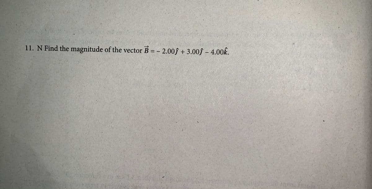 11. N Find the magnitude of the vector B = - 2.00ĵ + 3.00ĵ – 4.00k.
