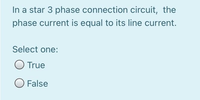In a star 3 phase connection circuit, the
phase current is equal to its line current.
Select one:
True
O False
