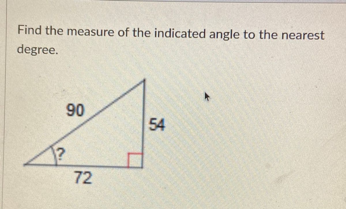 Find the measure of the indicated angle to the nearest
degree.
90
54
1?
72
