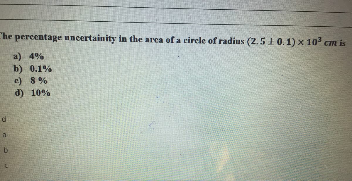 The percentage uncertainity in the area of a circle of radius (2.5+ 0.1) x 103 cm is
a) 4%
b) 0.1%
c) 8 %
d) 10%
P.
a
