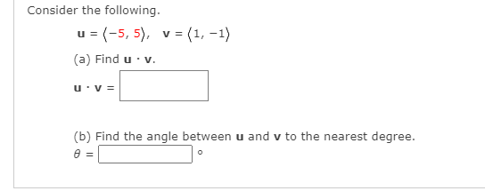 Consider the following.
u = (-5, 5), v = (1, -1)
(a) Find u · v.
u v =
(b) Find the angle between u and v to the nearest degree.
= A
