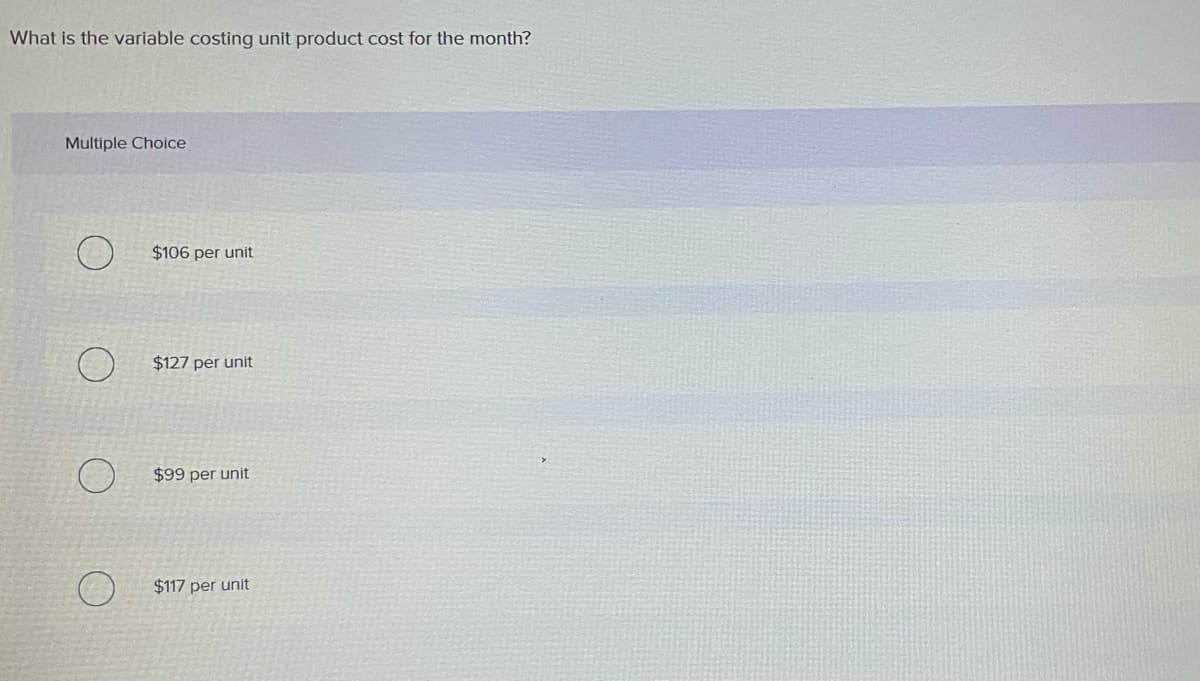 What is the variable costing unit product cost for the month?
Multiple Choice
$106 per unit
$127 per unit
$99 per unit
$117 per unit
