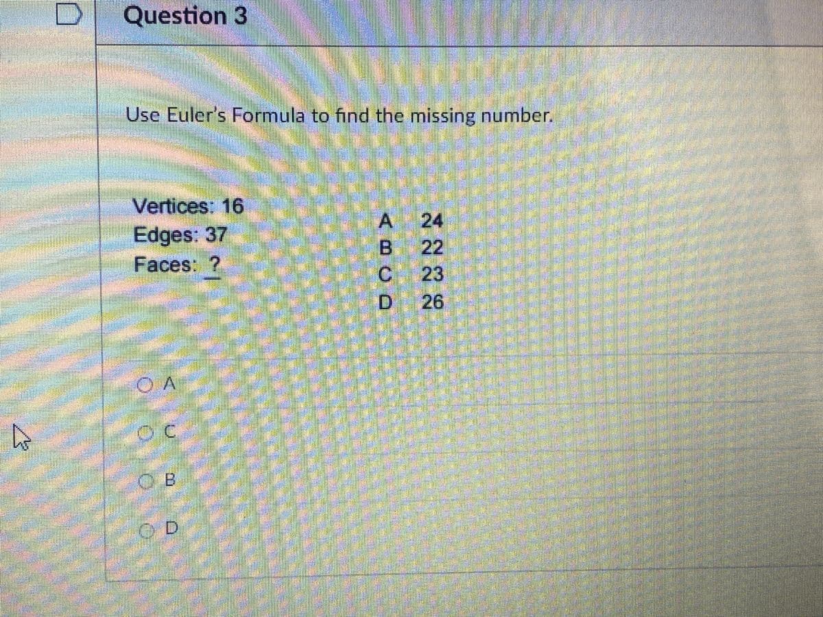 Question 3
Use Euler's Formula to find the missing number.
Vertices: 16
Edges: 37
Faces: ?
A 24
B 22
C23
D 26
C-B
