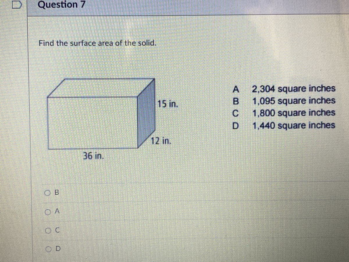 Question 7
Find the surface area of the solid.
A 2,304 square inches
B 1,095 square inches
1,800 square inches
D 1,440 square inches
15 in.
C.
12 in.
36 in.
O B
OD
