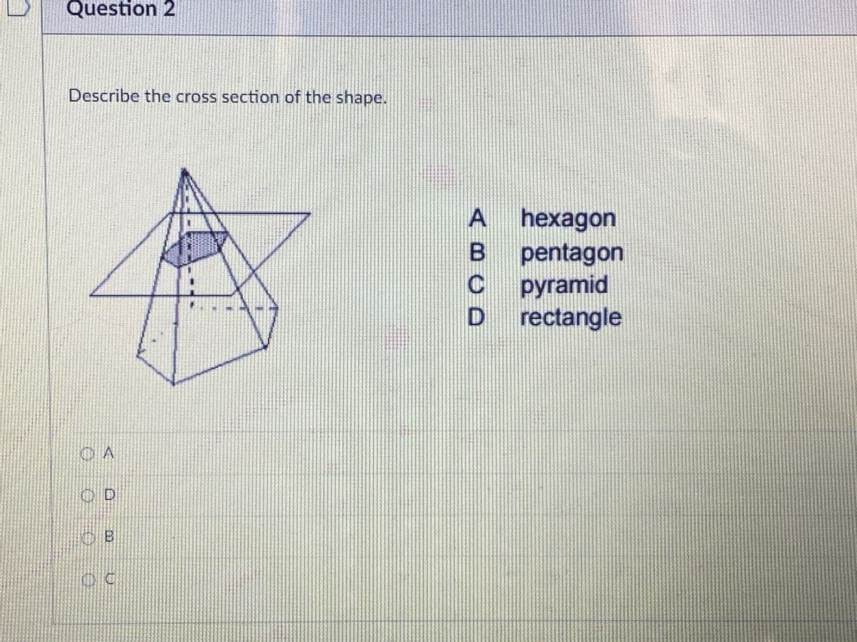 Question 2
Describe the cross section of the shape.
A hexagon
pentagon
pyramid
rectangle
OD
B
ABCD
