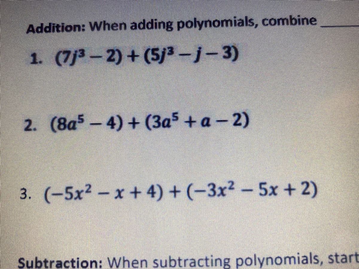 Addition: When adding polynomials, combine
1. (7/-2) + (5/-j-3)
2. (8a - 4) + (3a$ + a- 2)
3. (-5x2 -x + 4) + (-3x-5x +2)
Subtraction: When subtracting polynomials, start
