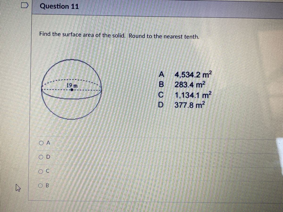 Question 11
Find the surface area of the solid. Round to the nearest tenth.
A 4,534.2 m?
B 283.4 m2
19 m
-----
1,134.1 m?
D 377.8 m?
OA
OD
O B
