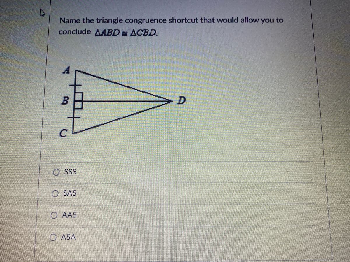 Name the triangle congruence shortcut that would allow you to
conclude AABD ACBD.
C.
O SS
O SAS
O AAS
O ASA
