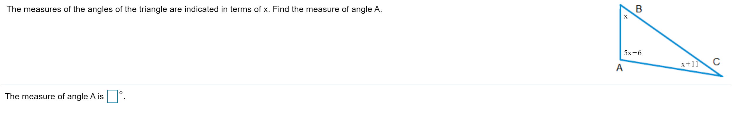 The measures of the angles of the triangle are indicated in terms of x. Find the measure of angle A.
х
5х-6
x+11
The measure of angle A is

