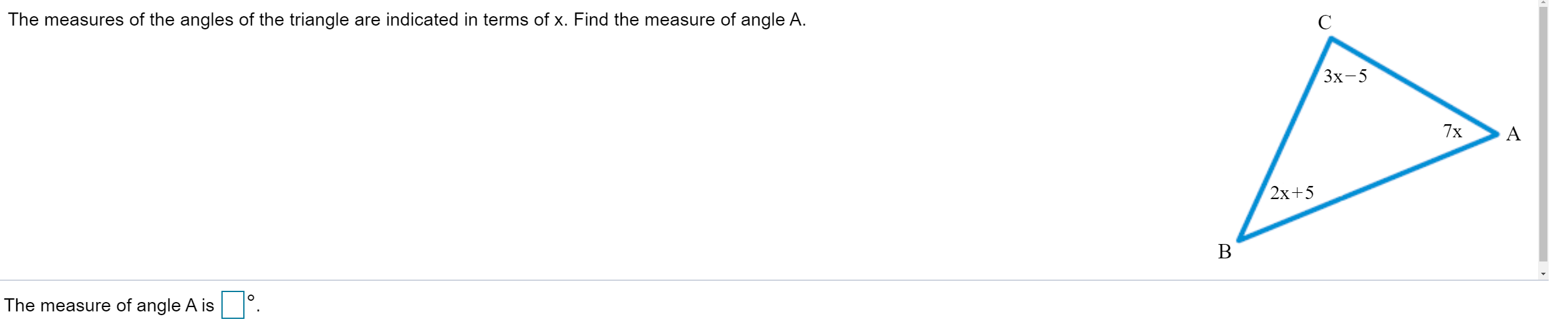 The measures of the angles of the triangle are indicated in terms of x. Find the measure of angle A.
Зх-5
7x
2х+5
B
The measure of angle A is
