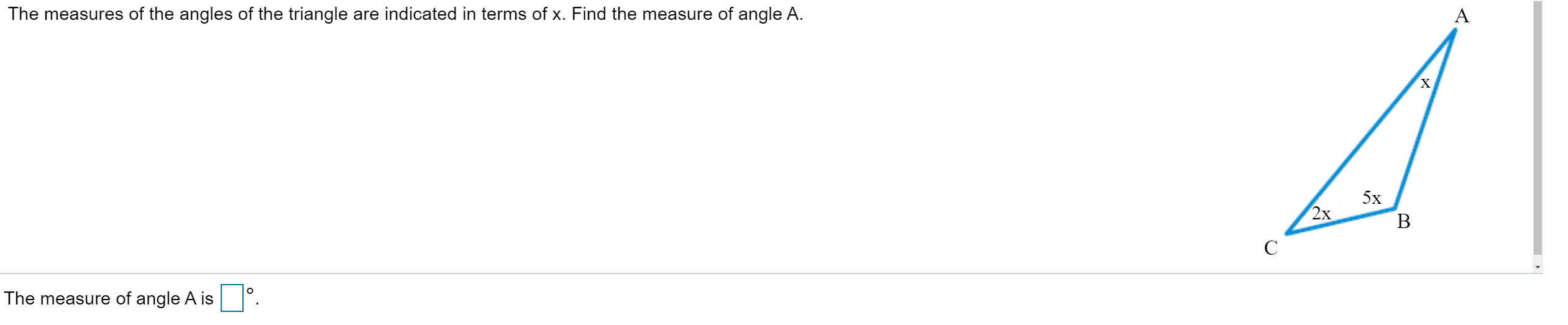 The measures of the angles of the triangle are indicated in terms of x. Find the measure of angle A.
A
х
5x
2х
В
С
The measure of angle A is
