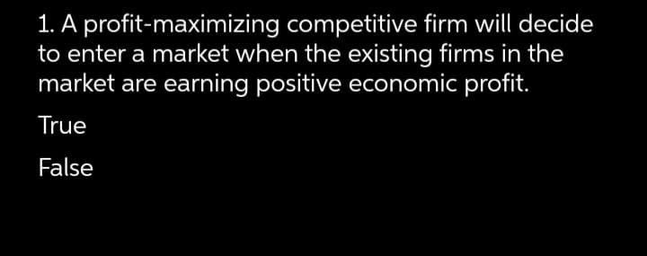 1. A profit-maximizing competitive firm will decide
to enter a market when the existing firms in the
market are earning positive economic profit.
True
False
