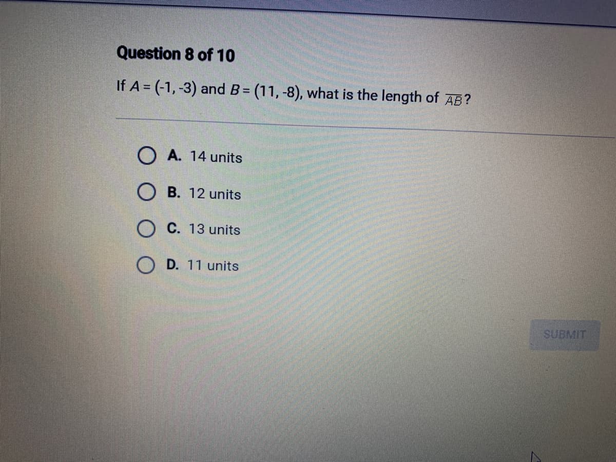 Question 8 of 10
If A = (-1, -3) and B = (11, -8), what is the length of AB?
OA. 14 units
OB. 12 units
O C. 13 units
OD. 11 units
SUBMIT