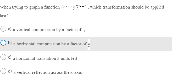 When trying to graph a function («) = -/2x + 6), which transformation should be applied
last?
a) a vertical compression by a factor of
1
O b) a horizontal compression by a factor of
c) a horizontal translation 3 units left
d) a vertical reflection across the x-axis
