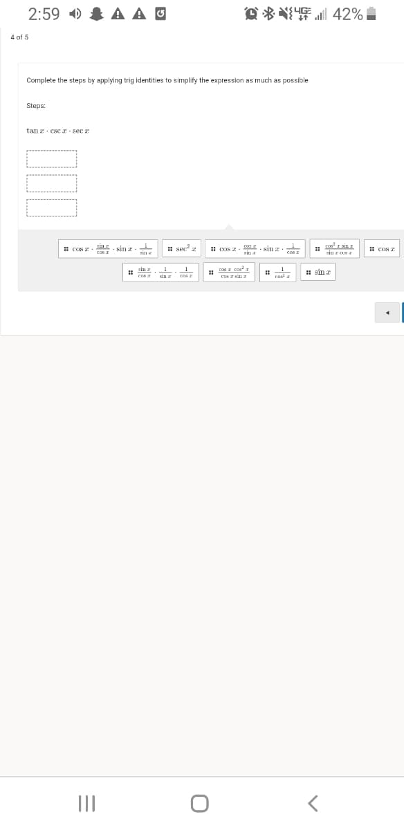 2:59 ) & A A U
O * N 42%
4 of 5
Complete the steps by applying trig identities to simplify the expression
much
possible
Steps:
tan z. csc z- sec z
2u2. sin T
coS T
I sec? z
1 CON T. cos
Kin
cos I sin z
: COS E
sin z.1
sin an
: sin r
COS
cus sin z
III
