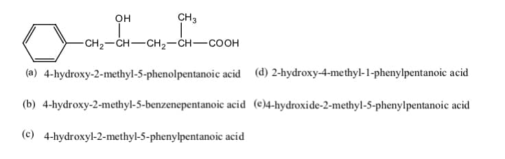 он
CH3
-CH2-CH-CH2-CH-COOH
(d) 2-hydroxy-4-methyl-1-phenylpentanoic acid
(a) 4-hydroxy-2-methyl-5-phenolpentanoic acid
(b) 4-hydroxy-2-methyl-5-benzenepentanoic acid (e)4-hydroxide-2-methyl-5-phenylpentanoic acid
(c) 4-hydroxyl-2-methyl-5-phenylpentanoic acid
