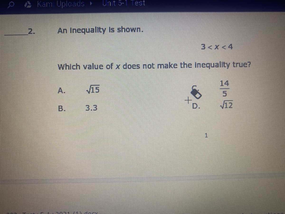 Kam Uploads ►
Unt 5-1 Test
2.
An Inequality is shown.
3<x<4
Which value of x does not make the inequality true?
14
A.
15
3.3
V12
В.
1.
