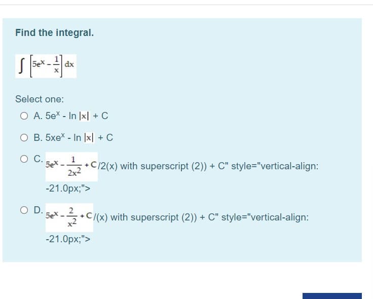 Find the integral.
dx
Select one:
O A. 5ex - In x| + C
O B. 5xex - In |x| + C
1
5ex.
2x2
+C/2(x) with superscript (2)) + C" style="vertical-align:
-21.0px;">
2
+C/(x) with superscript (2)) + C" style="vertical-align:
5ex
-21.0px;">
