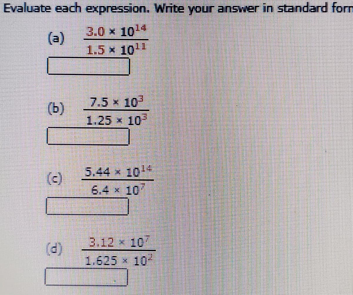 Evaluate each expression. Write your answer in standard form
(2)
3.0 x 1014
1.5 x 101
7.5 x 10
(b)
1.25 x 10
5.44 x 1014
(e)
6.4 x 10"
3.12 x 10
1.625 x 10
