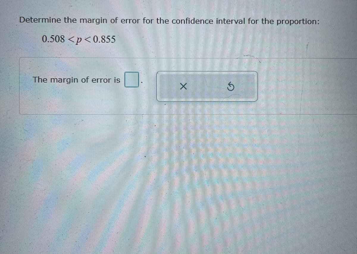 Determine the margin of error for the confidence interval for the proportion:
0.508 <p<0.855
The margin of error is
