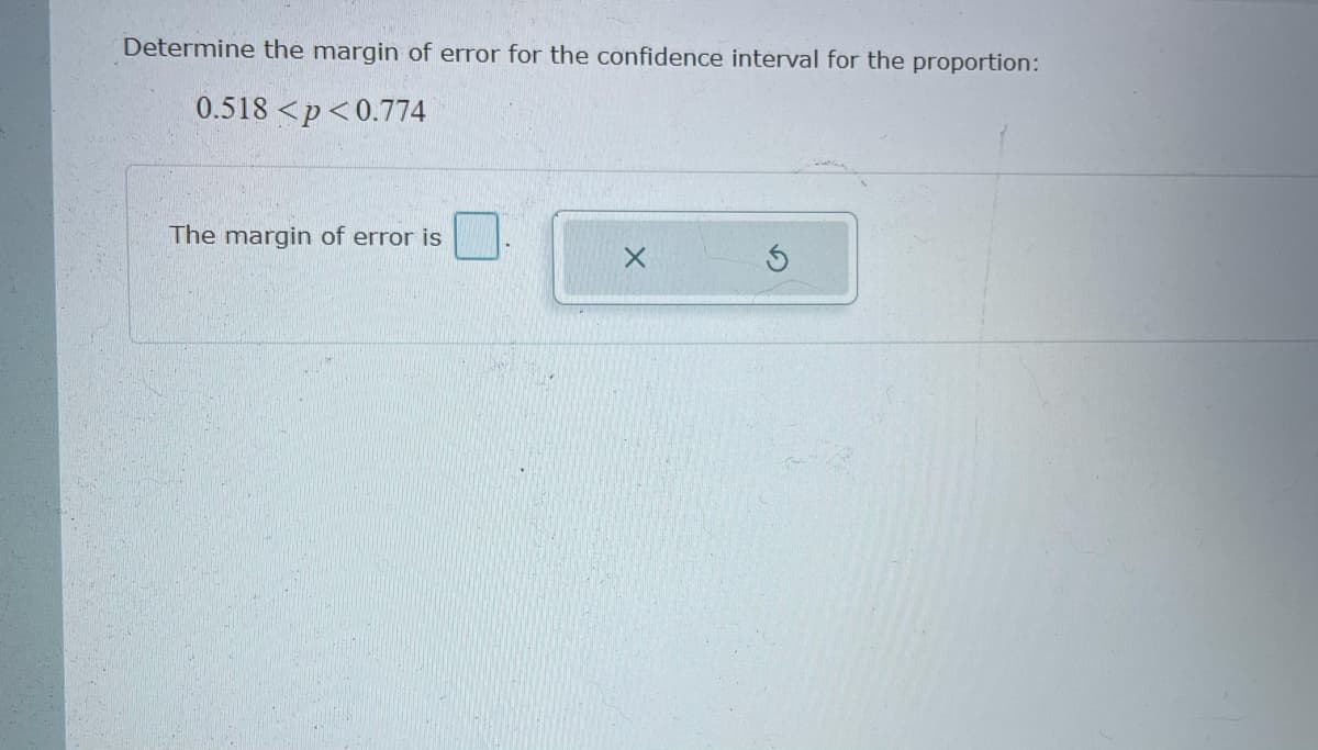 Determine the margin of error for the confidence interval for the proportion:
0.518 <p<0.774
The margin of error is
