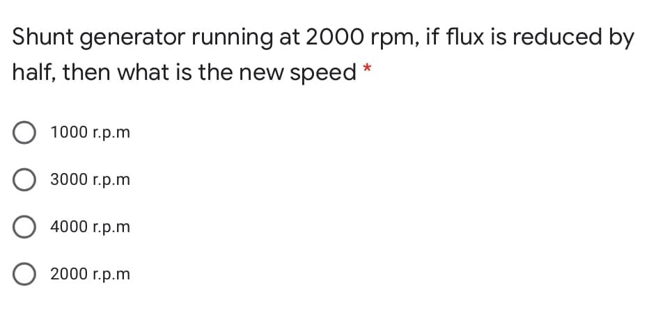 Shunt generator running at 2000 rpm, if flux is reduced by
half, then what is the new speed
1000 r.p.m
3000 r.p.m
4000 r.p.m
2000 r.p.m
