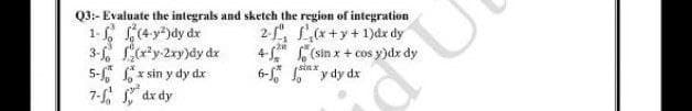 Q3:- Evaluate the integrals and sketch the region of integration
1- (4y")dy dx
3- Cty 2ry)dy dx
5- x sin y dy dx
7- dx dy
2-f", S(x+y+ 1)dx dy
4- (sin x + cos y)dx dy
6- 1n* y dy dx
COs
sin x

