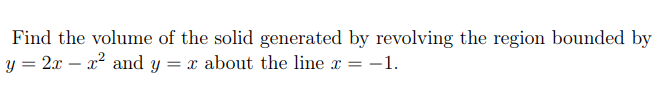 Find the volume of the solid generated by revolving the region bounded by
y = 2x – x2 and y = x about the line x = -1.
