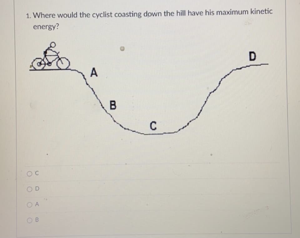 1. Where would the cyclist coasting down the hill have his maximum kinetic
energy?
D
A
B
OD
O A
