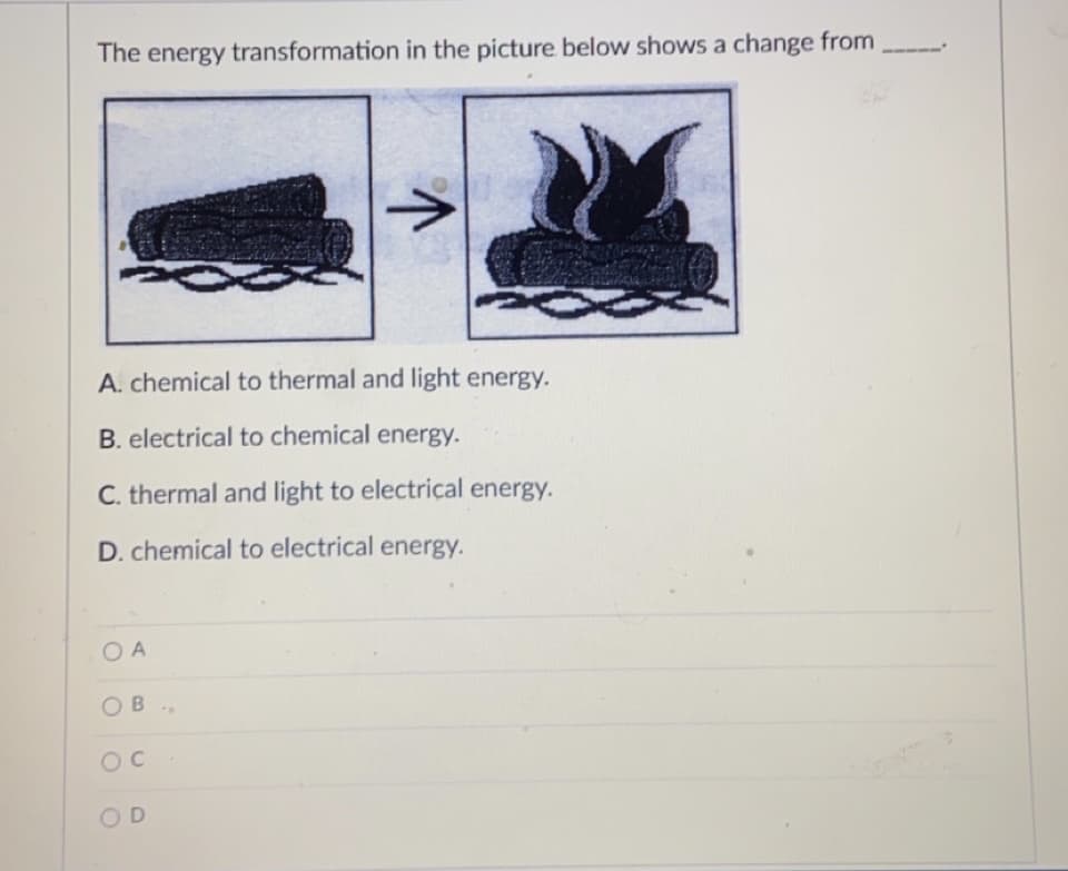 The energy transformation in the picture below shows a change from
A. chemical to thermal and light energy.
B. electrical to chemical energy.
C. thermal and light to electrical energy.
D. chemical to electrical energy.
O A
OB
OD
个
