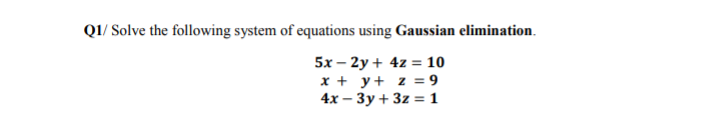Q1/ Solve the following system of equations using Gaussian elimination.
5х — 2у + 4z %3 10
x + y+ z = 9
4x — Зу + 3z %3D1
