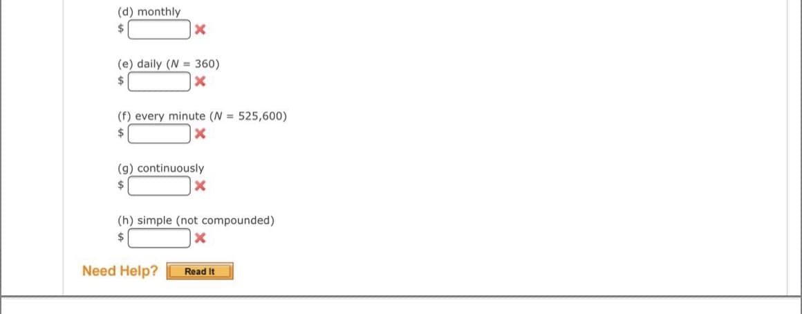 (d) monthly
$
(e) daily (N = 360)
(f) every minute (N = 525,600)
$
(g) continuously
2$
(h) simple (not compounded)
$
Need Help?
Read It
