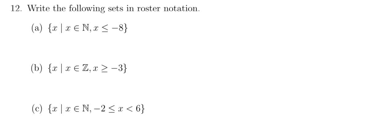 12. Write the following sets in roster notation.
(a) {x | x € N, x < -8}
(b) {x | x € Z, x > -3}
(c) {x|x € N, –2 < x < 6}
