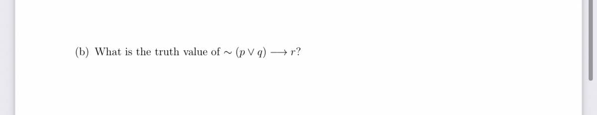 (b) What is the truth value of ~ (p V q) -
r?
