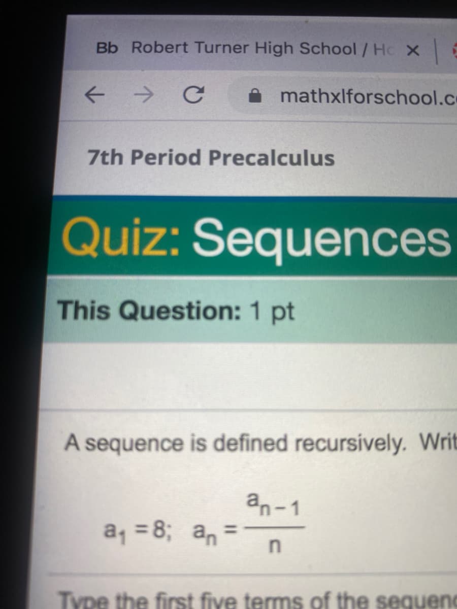 Bb Robert Turner High School / Hc X
A mathxlforschool.c
7th Period Precalculus
Quiz: Sequences
This Question: 1 pt
A sequence is defined recursively. Writ
an-1
a, =8; an =
%3D
Type the first five terms of the seguenc
