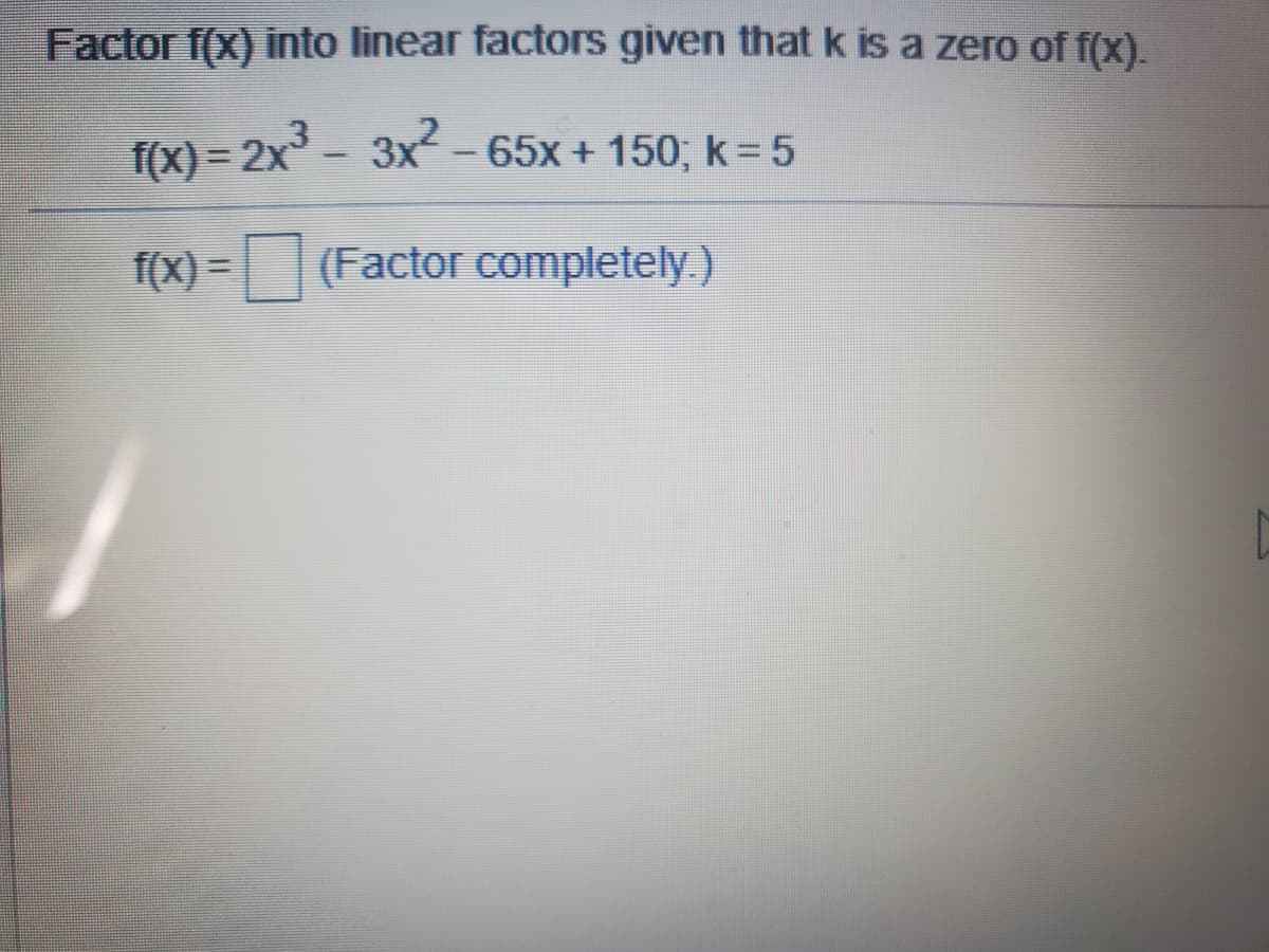 Factor f(x) into linear factors given thatk is a zero of f(x).
f(X) = 2x - 3x-65x + 150, k = 5
f(X) =
(Factor completely.)

