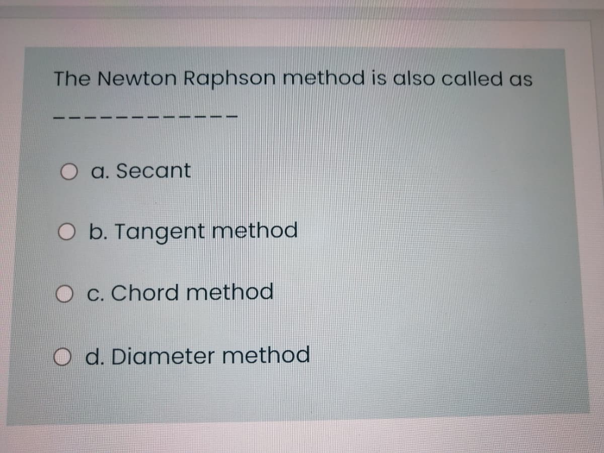 The Newton Raphson method is also called as
O a. Secant
O b. Tangent method
O c. Chord method
O d. Diameter method
