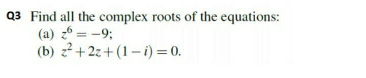 Q3 Find all the complex roots of the equations:
(a) z6 = -9;
(b) z?+2z+(1– i) = 0.
