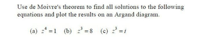 Use de Moivre's theorem to find all solutions to the following
equations and plot the results on an Argand diagram.
(a) z* =1 (b) z = 8 (c) = i
