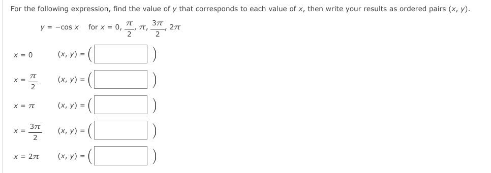 For the following expression, find the value of y that corresponds to each value of x, then write your results as ordered pairs (x, y).
y = -cos X
for x = 0,
271
2
X = 0
(x, y) =
X =
2
(x, y) =
x = 7T
(x, y) =
371
X =
2
(x, y) =
x = 27
(x, y) =
