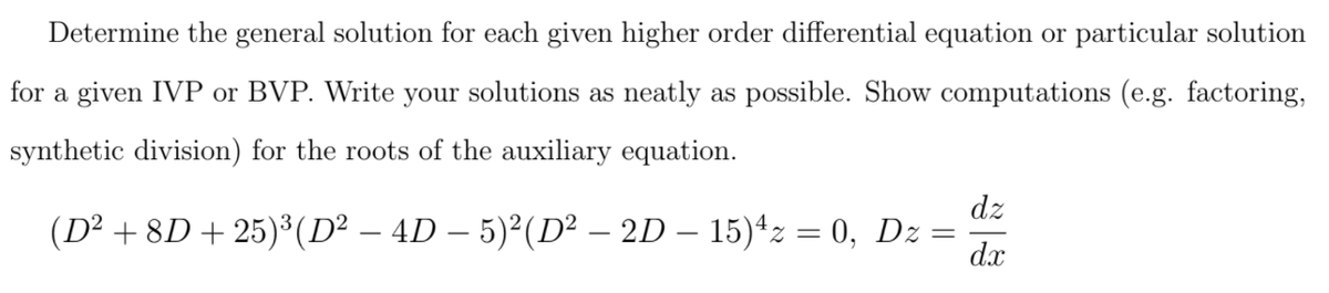 Determine the general solution for each given higher order differential equation or particular solution
for a given IVP or BVP. Write your solutions as neatly as possible. Show computations (e.g. factoring,
synthetic division) for the roots of the auxiliary equation.
dz
(D² + 8D + 25)³(D² – 4D – 5)²(D² – 2D – 15)*z = 0, Dz=
dx
