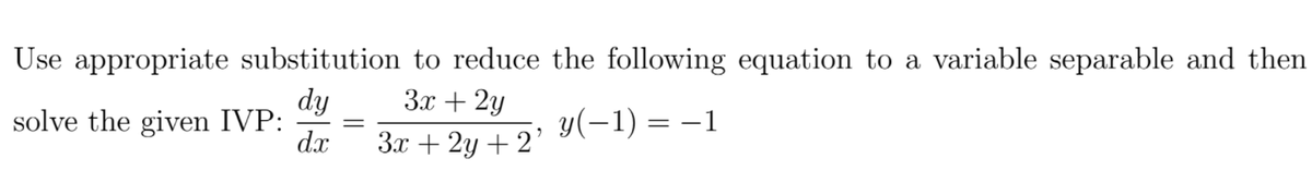 Use appropriate substitution to reduce the following equation to a variable separable and then
dy
3x + 2y
solve the given IVP:
y(-1) = –1
dx
3x + 2y + 2'
