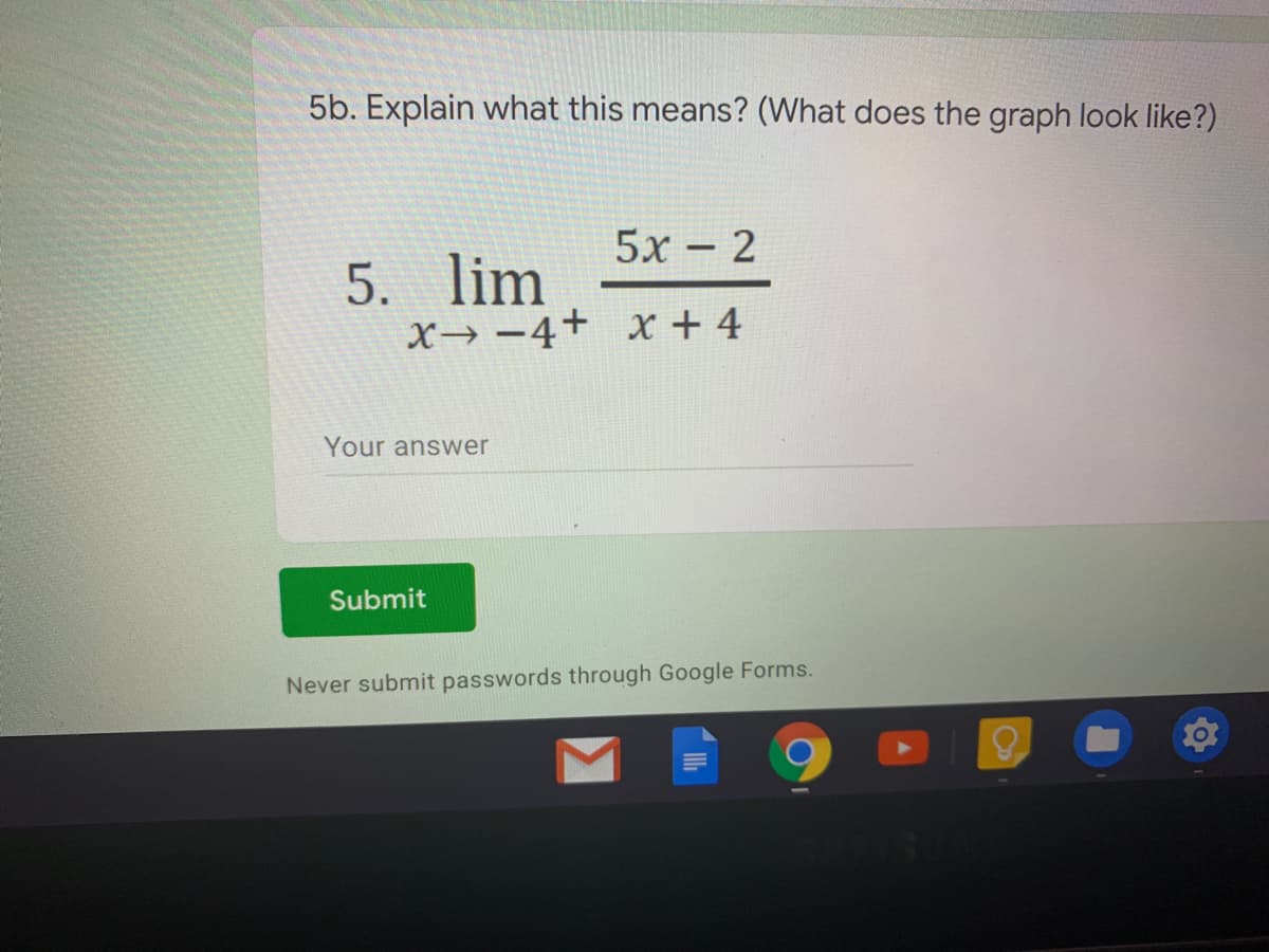 5b. Explain what this means? (What does the graph look like?)
5x – 2
5. lim
X→ -4+ x + 4
Your answer
Submit
Never submit passwords through Google Forms.
