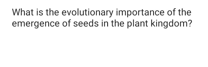 What is the evolutionary importance of the
emergence of seeds in the plant kingdom?
